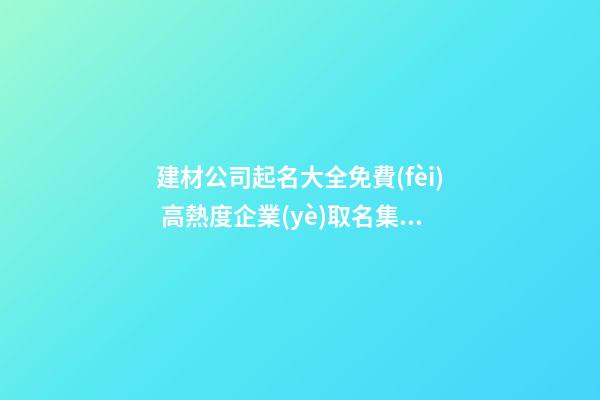 建材公司起名大全免費(fèi) 高熱度企業(yè)取名集錦-名學(xué)網(wǎng)